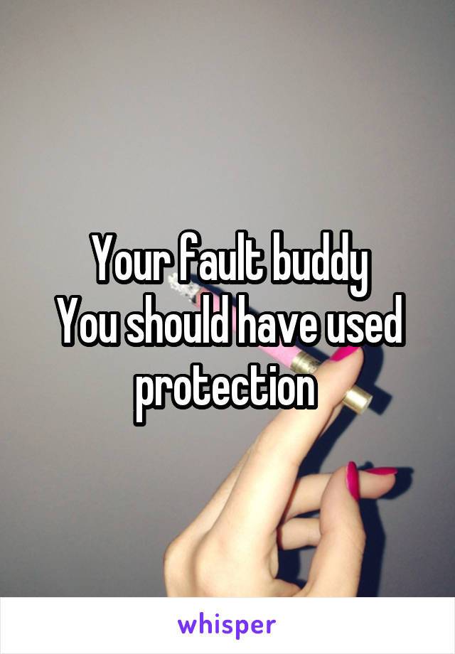 Your fault buddy
You should have used protection 