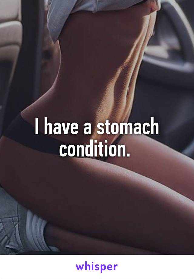 I have a stomach condition. 