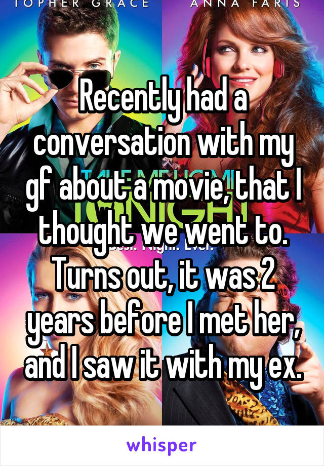 Recently had a conversation with my gf about a movie, that I thought we went to. Turns out, it was 2 years before I met her, and I saw it with my ex.