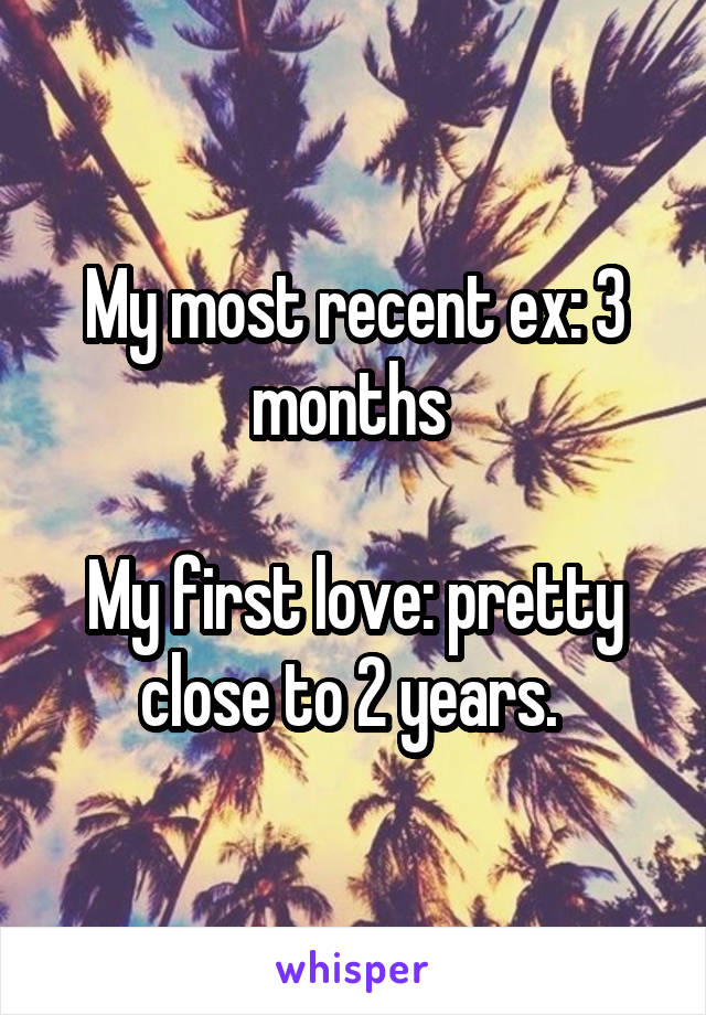 My most recent ex: 3 months 

My first love: pretty close to 2 years. 