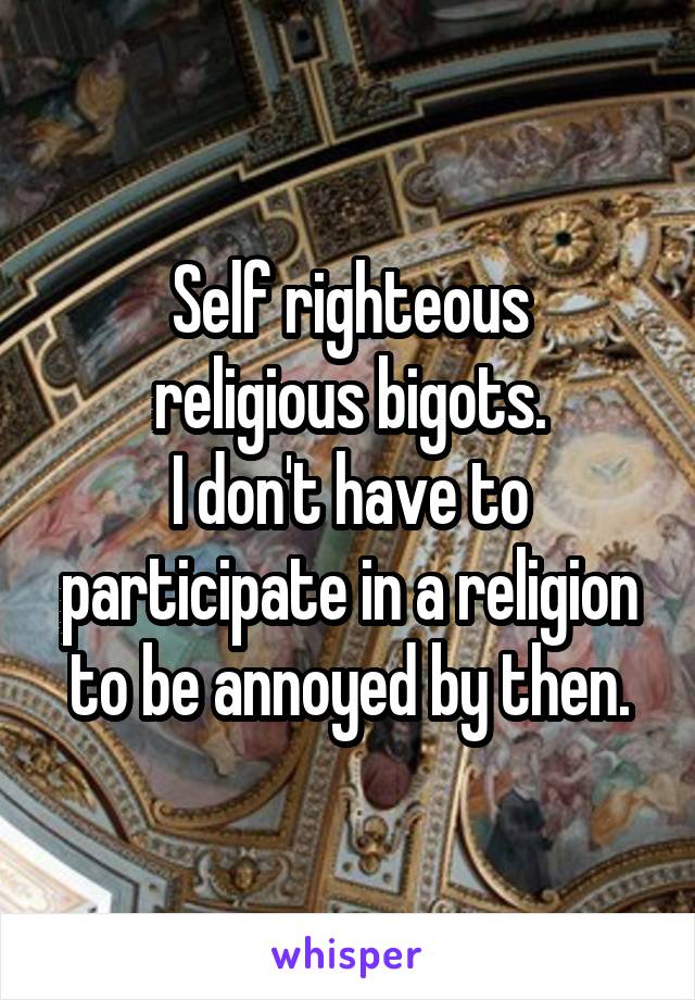 Self righteous
religious bigots.
I don't have to participate in a religion to be annoyed by then.