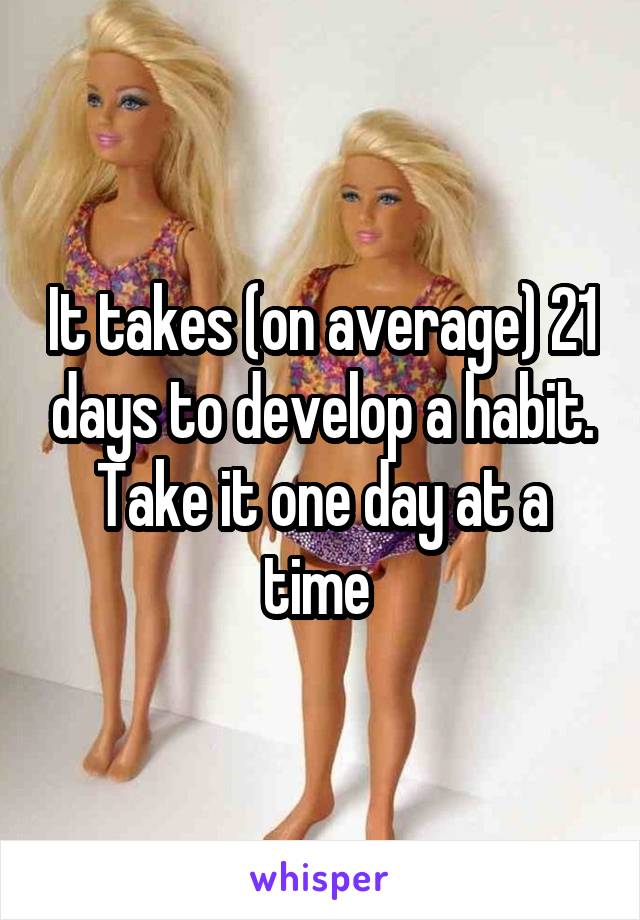 It takes (on average) 21 days to develop a habit. Take it one day at a time 