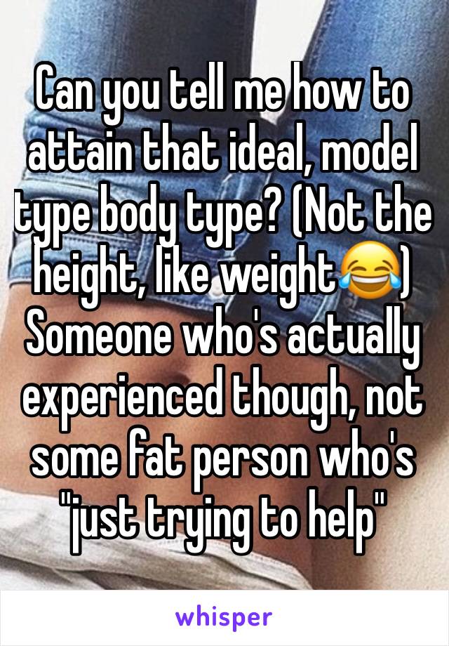 Can you tell me how to attain that ideal, model type body type? (Not the height, like weight😂) 
Someone who's actually experienced though, not some fat person who's "just trying to help"