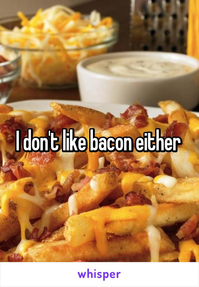 I don't like bacon either 