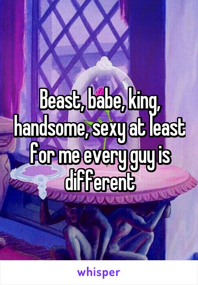 Beast, babe, king, handsome, sexy at least for me every guy is different