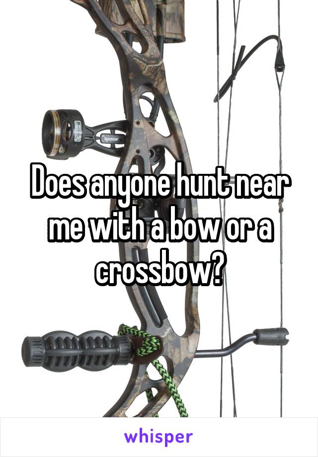 Does anyone hunt near me with a bow or a crossbow?