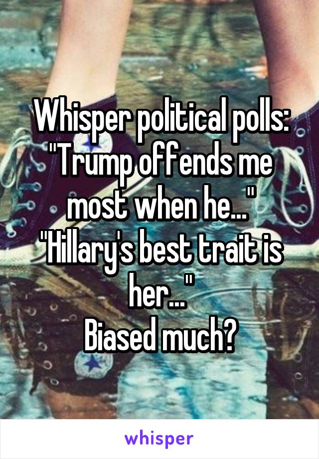 Whisper political polls: "Trump offends me most when he..."
"Hillary's best trait is her..."
Biased much?