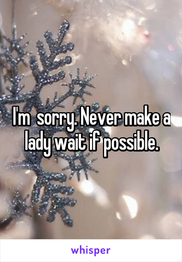I'm  sorry. Never make a lady wait if possible.