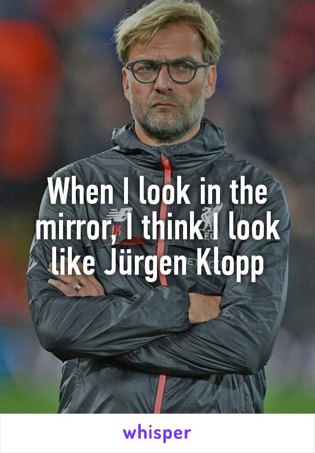 When I look in the mirror, I think I look like Jürgen Klopp