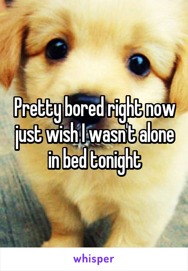 Pretty bored right now just wish I wasn't alone in bed tonight