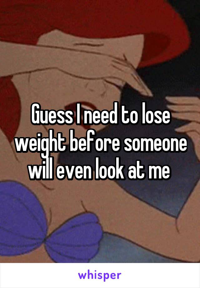 Guess I need to lose weight before someone will even look at me 