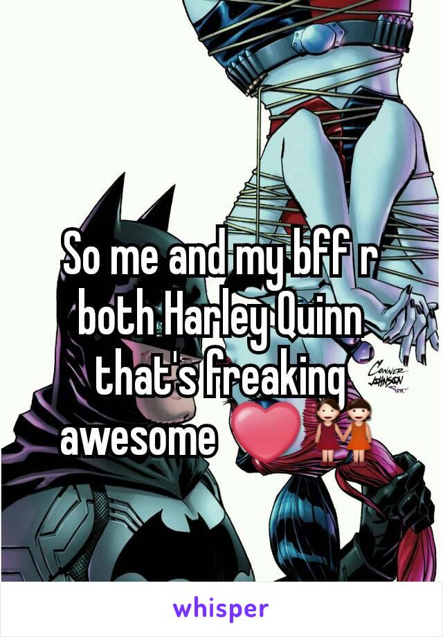 So me and my bff r both Harley Quinn that's freaking awesome ❤👭