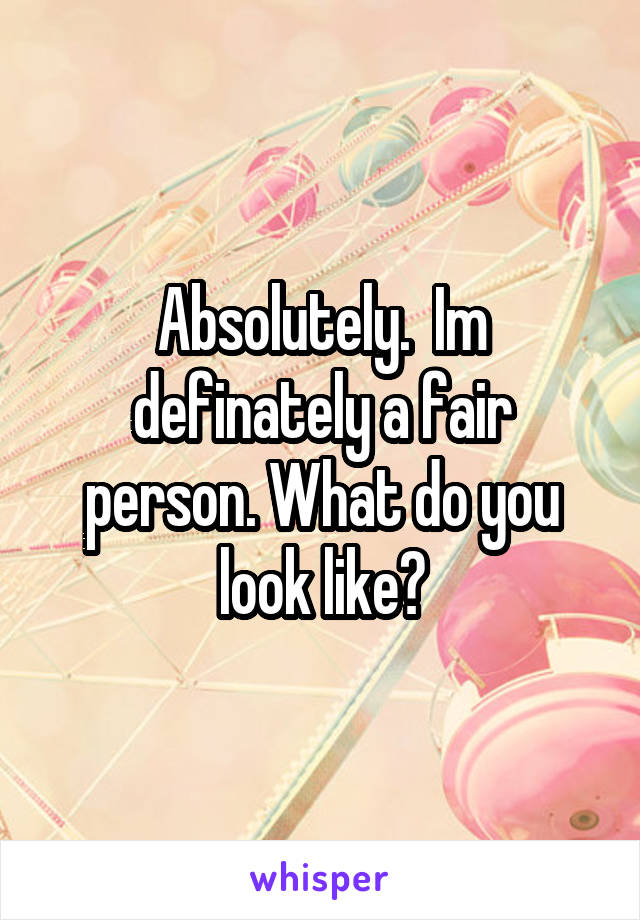 Absolutely.  Im definately a fair person. What do you look like?