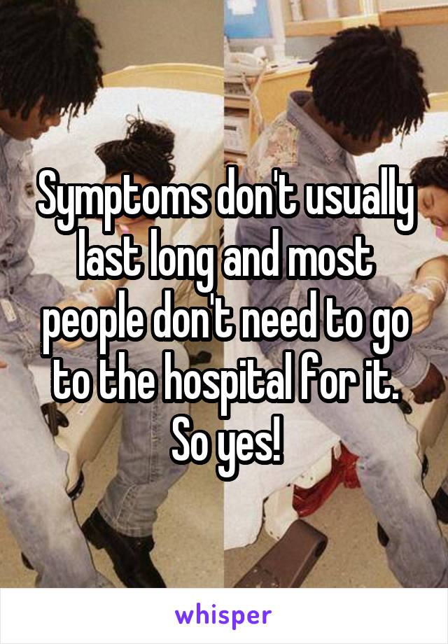 Symptoms don't usually last long and most people don't need to go to the hospital for it. So yes!
