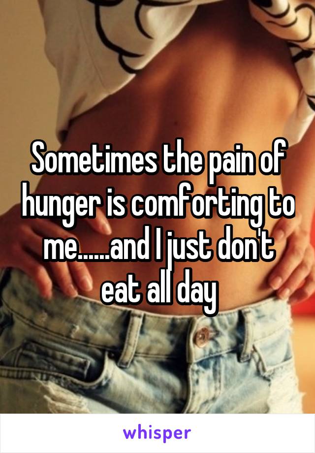 Sometimes the pain of hunger is comforting to me......and I just don't eat all day