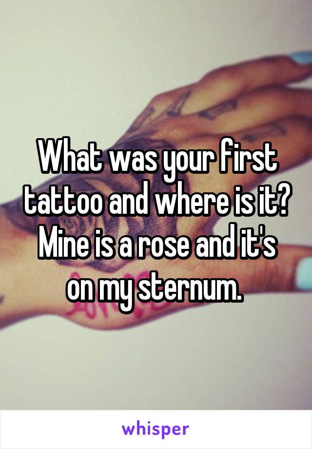 What was your first tattoo and where is it?
Mine is a rose and it's on my sternum. 