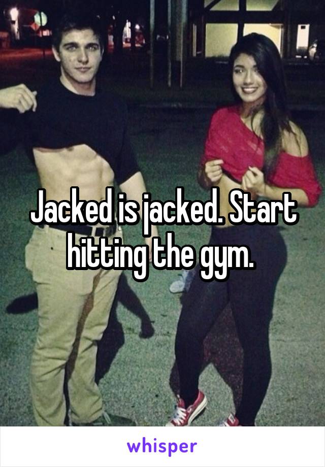 Jacked is jacked. Start hitting the gym. 