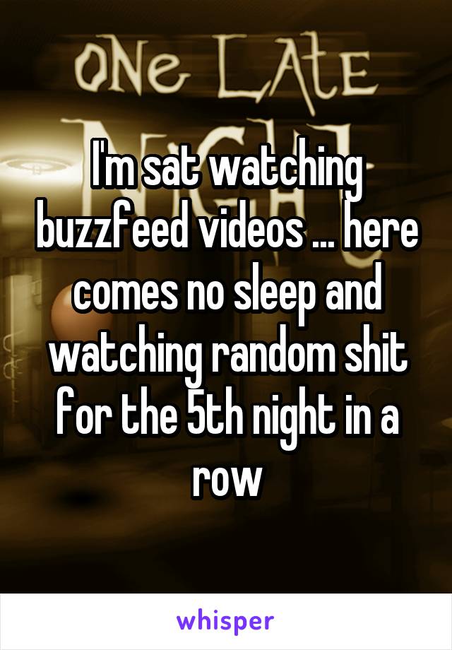 I'm sat watching buzzfeed videos ... here comes no sleep and watching random shit for the 5th night in a row