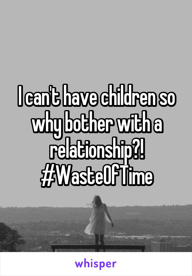 I can't have children so why bother with a relationship?!
#WasteOfTime
