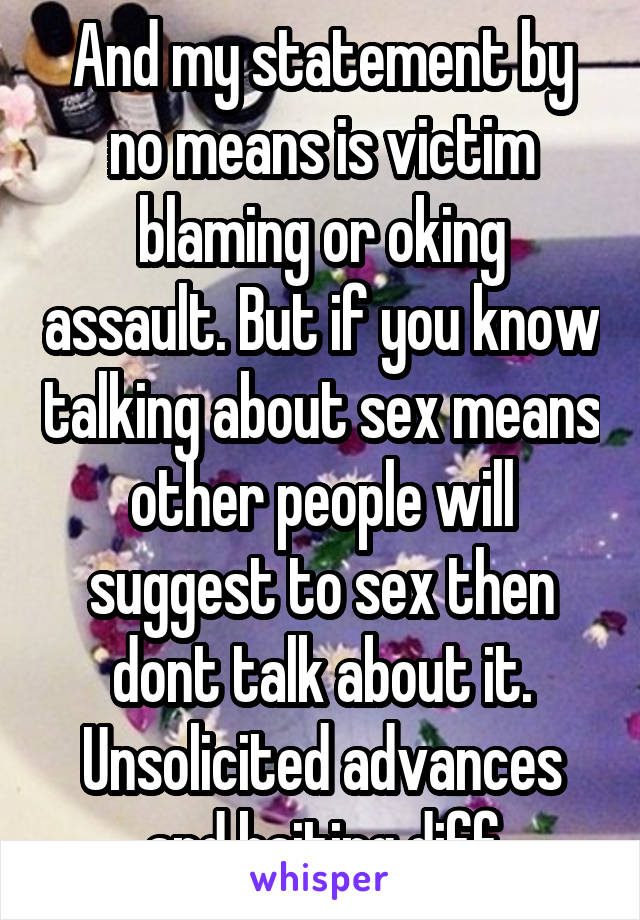 And my statement by no means is victim blaming or oking assault. But if you know talking about sex means other people will suggest to sex then dont talk about it. Unsolicited advances and baiting diff