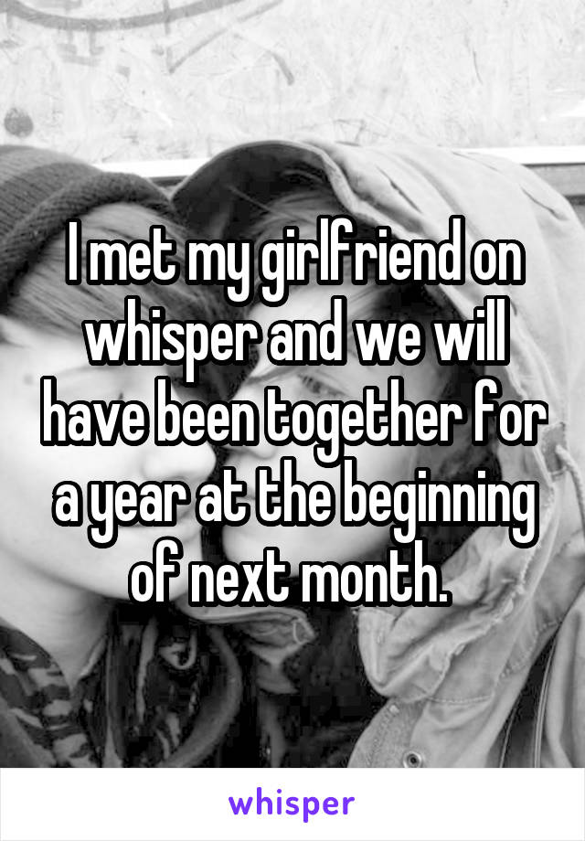 I met my girlfriend on whisper and we will have been together for a year at the beginning of next month. 
