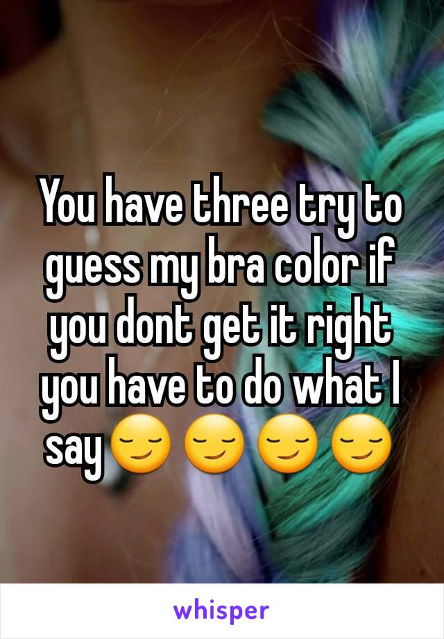 You have three try to guess my bra color if you dont get it right you have to do what I say😏😏😏😏