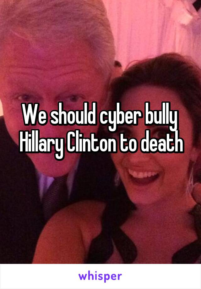 We should cyber bully 
Hillary Clinton to death 