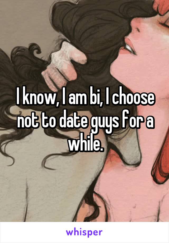 I know, I am bi, I choose not to date guys for a while.