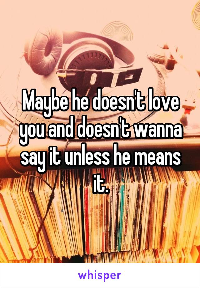 Maybe he doesn't love you and doesn't wanna say it unless he means it.