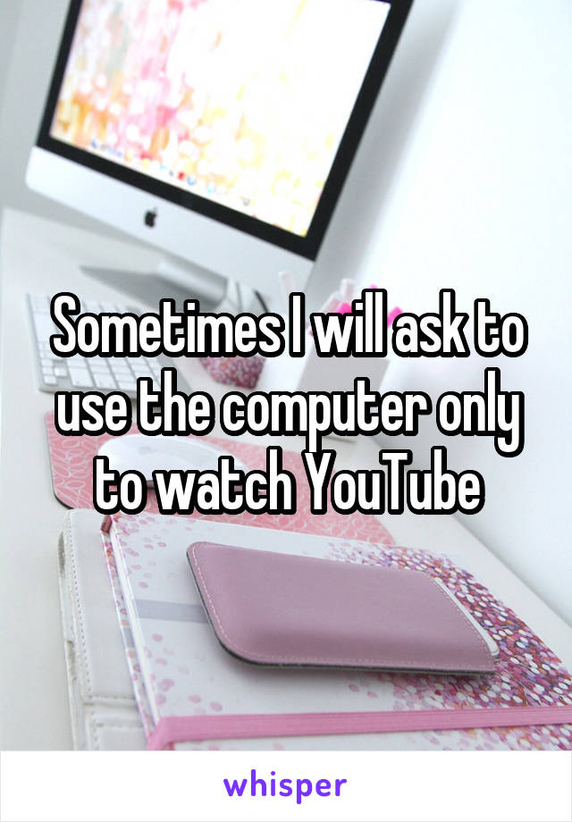 Sometimes I will ask to use the computer only to watch YouTube