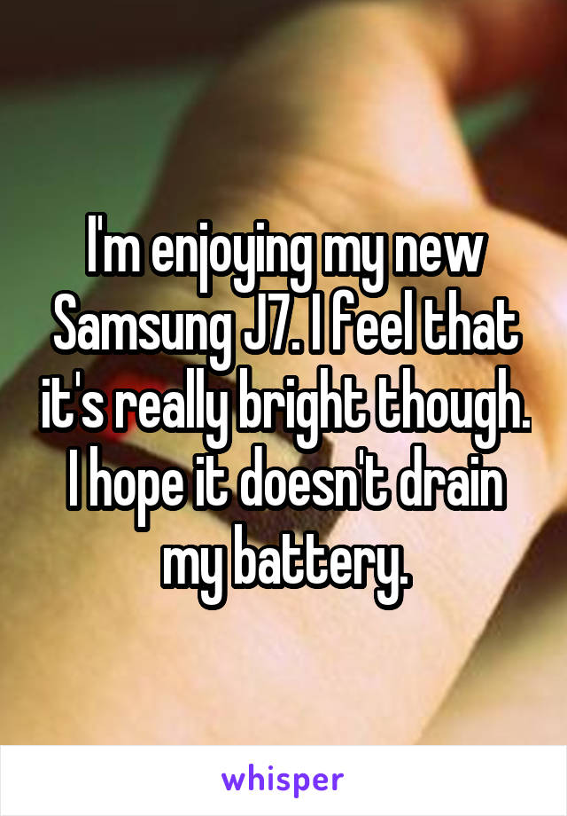I'm enjoying my new Samsung J7. I feel that it's really bright though. I hope it doesn't drain my battery.