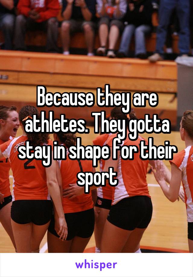 Because they are athletes. They gotta stay in shape for their sport