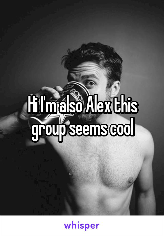 Hi I'm also Alex this group seems cool