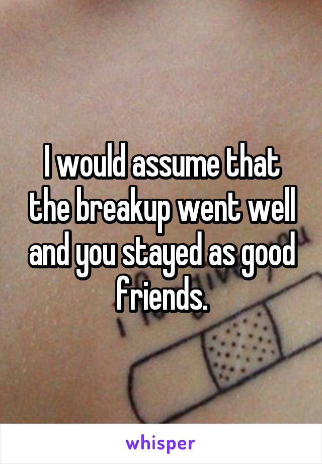 I would assume that the breakup went well and you stayed as good friends.