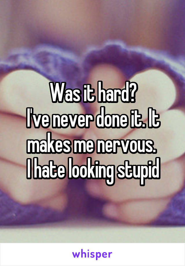 Was it hard?
I've never done it. It makes me nervous. 
I hate looking stupid