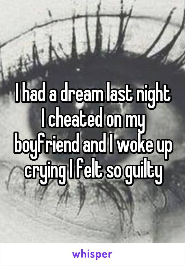 I had a dream last night I cheated on my boyfriend and I woke up crying I felt so guilty