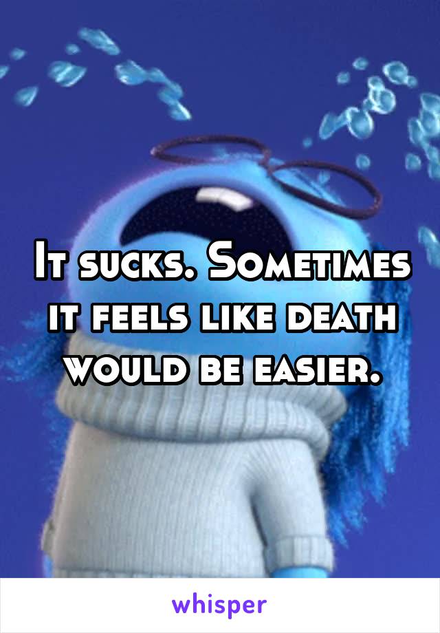 It sucks. Sometimes it feels like death would be easier.