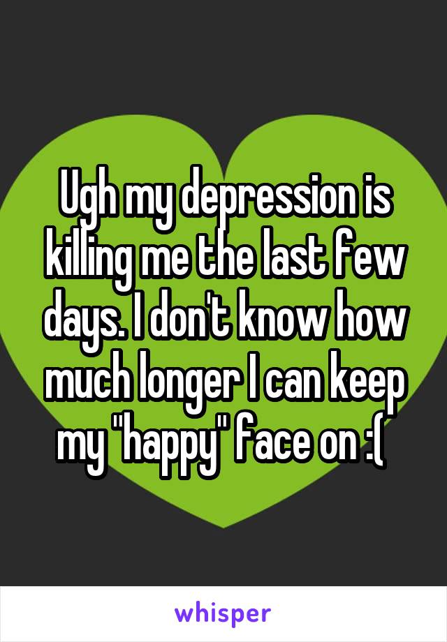 Ugh my depression is killing me the last few days. I don't know how much longer I can keep my "happy" face on :( 