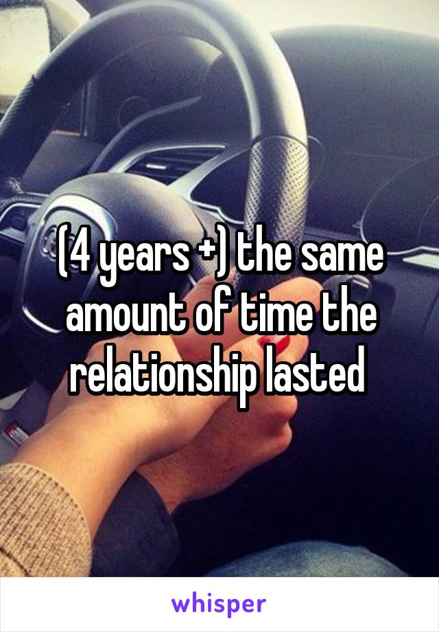 (4 years +) the same amount of time the relationship lasted 