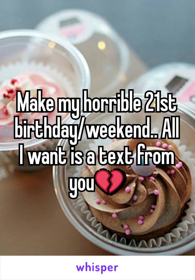 Make my horrible 21st birthday/weekend.. All I want is a text from you💔