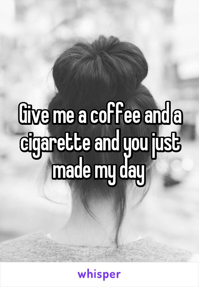 Give me a coffee and a cigarette and you just made my day 
