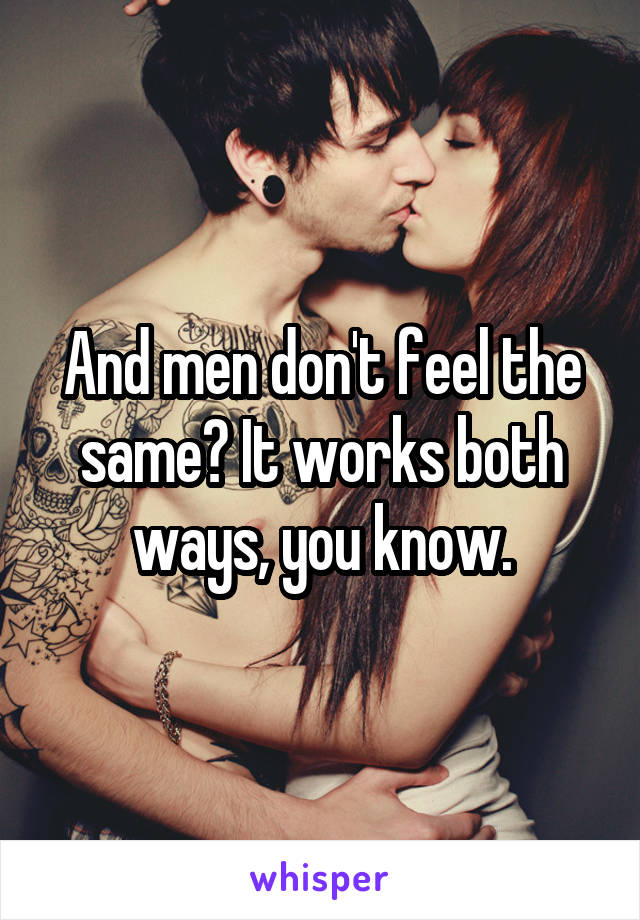 And men don't feel the same? It works both ways, you know.