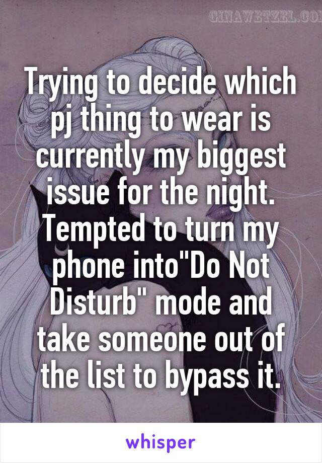 Trying to decide which pj thing to wear is currently my biggest issue for the night.
Tempted to turn my phone into"Do Not Disturb" mode and take someone out of the list to bypass it.
