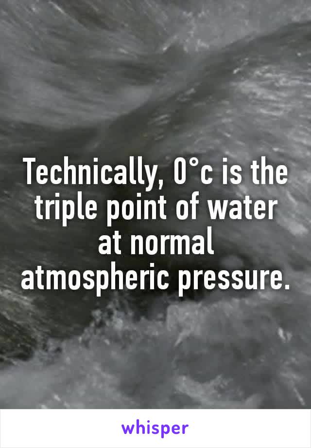 Technically, 0°c is the triple point of water at normal atmospheric pressure.
