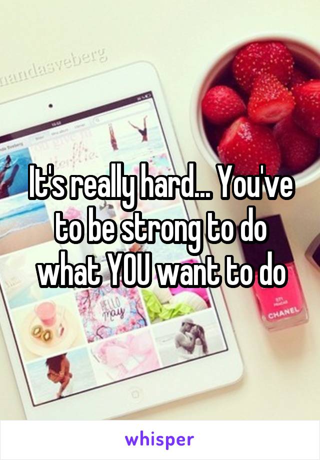 It's really hard... You've to be strong to do what YOU want to do