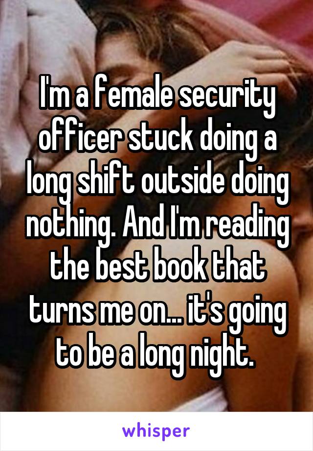 I'm a female security officer stuck doing a long shift outside doing nothing. And I'm reading the best book that turns me on... it's going to be a long night. 