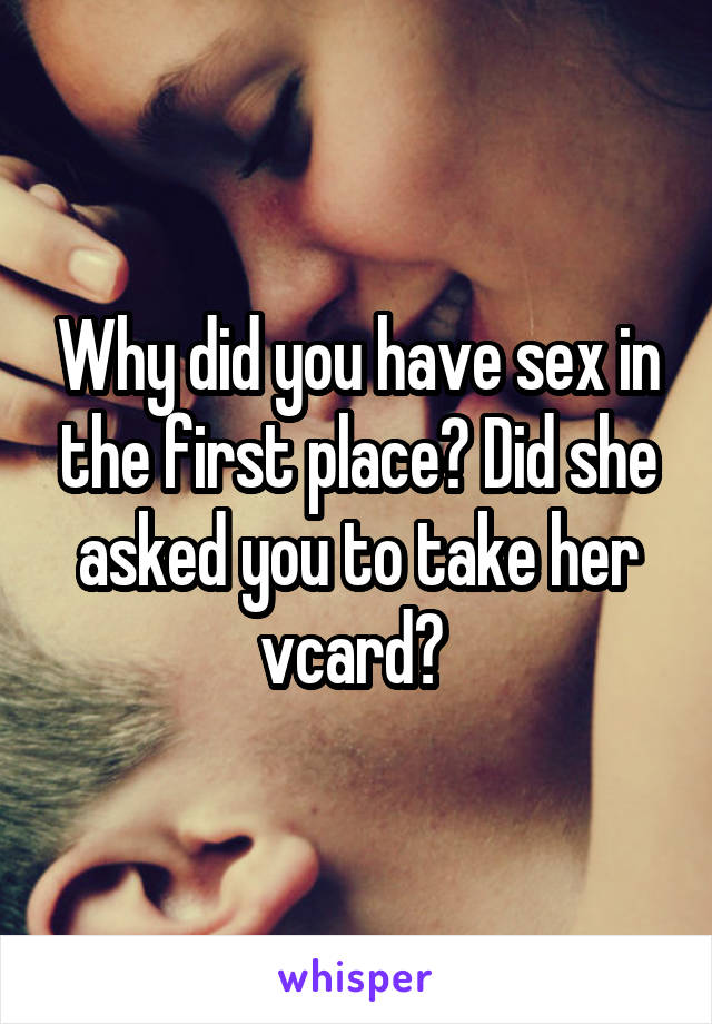 Why did you have sex in the first place? Did she asked you to take her vcard? 