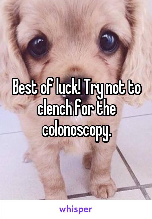 Best of luck! Try not to clench for the colonoscopy.