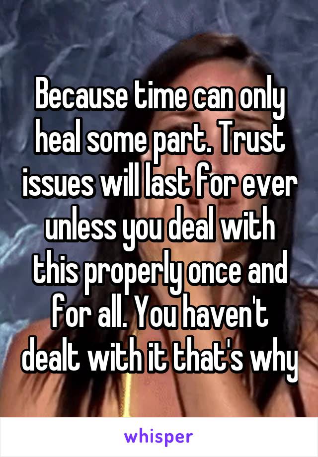 Because time can only heal some part. Trust issues will last for ever unless you deal with this properly once and for all. You haven't dealt with it that's why