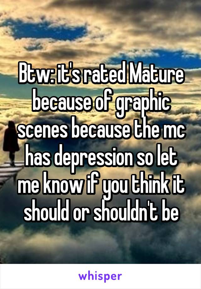 Btw: it's rated Mature because of graphic scenes because the mc has depression so let me know if you think it should or shouldn't be